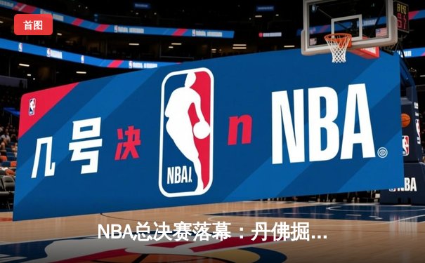 NBA总决赛落幕：丹佛掘金4-1战胜迈阿密热火，约基奇荣膺FMVP