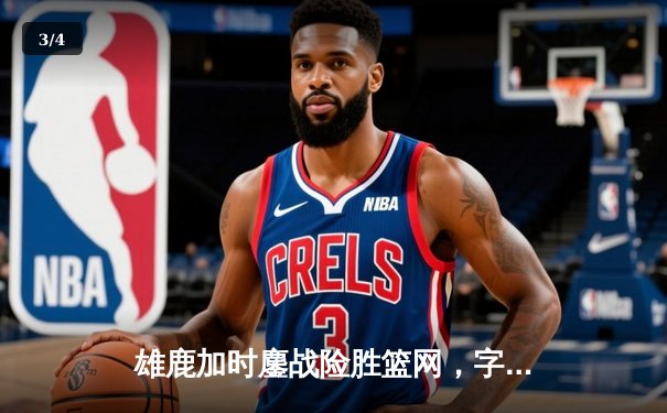 雄鹿加时鏖战险胜篮网，字母哥36+12+5统治攻防两端 - 3