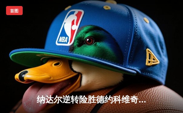 纳达尔逆转险胜德约科维奇，第14次问鼎法网创历史