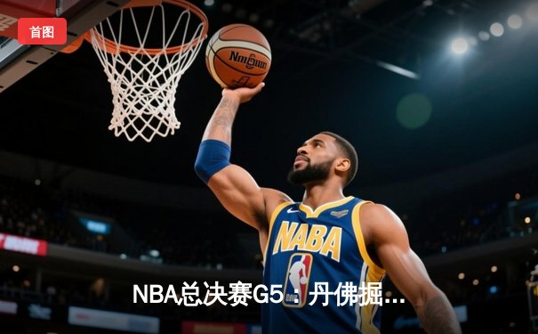 NBA总决赛G5：丹佛掘金逆转取胜，约基奇三双率队夺赛点