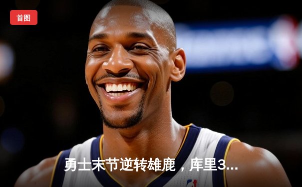 勇士末节逆转雄鹿，库里36分全能表现锁定胜局