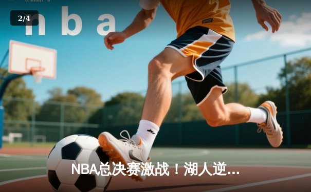 NBA总决赛激战！湖人逆转雄鹿，詹姆斯拿下三双领衔夺冠 - 2