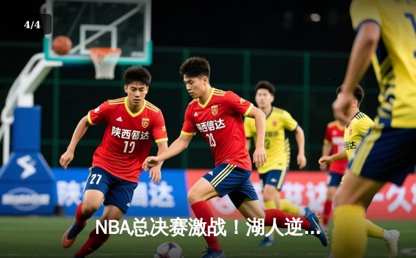 NBA总决赛激战！湖人逆转雄鹿，詹姆斯拿下三双领衔夺冠 - 4