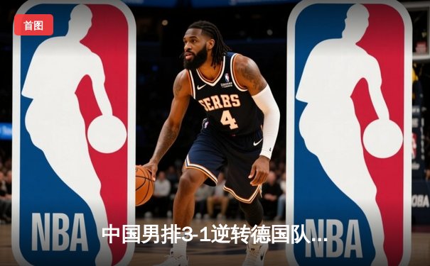 中国男排3-1逆转德国队 张景胤狂砍28分闪耀世界联赛