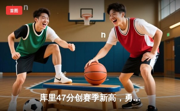 库里47分创赛季新高，勇士主场力克绿衫军，卫冕冠军展现韧性