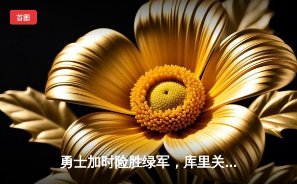 勇士加时险胜绿军，库里关键三分锁定胜局，总决赛对决再添悬念