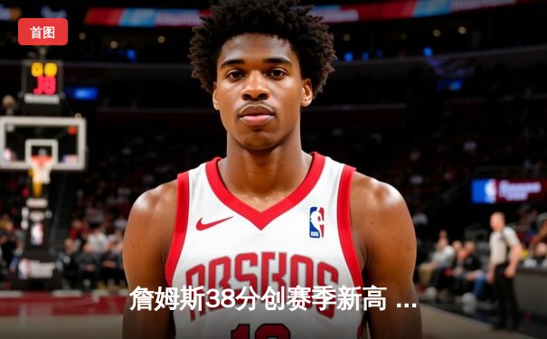 詹姆斯38分创赛季新高 湖人加时逆转雄鹿捍卫主场