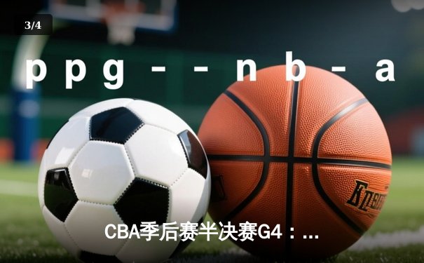 CBA季后赛半决赛G4：辽宁本钢逆转广东宏远，张镇麟关键三分锁定胜局 - 3
