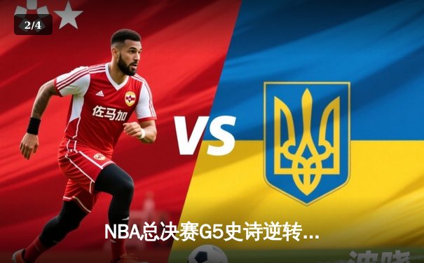 NBA总决赛G5史诗逆转：独行侠绝境重生，东契奇三双率队扳回一城 - 2