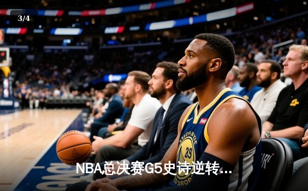 NBA总决赛G5史诗逆转：独行侠绝境重生，东契奇三双率队扳回一城 - 3
