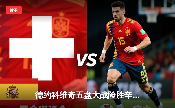 德约科维奇五盘大战险胜辛纳 第37次挺进大满贯四强创历史