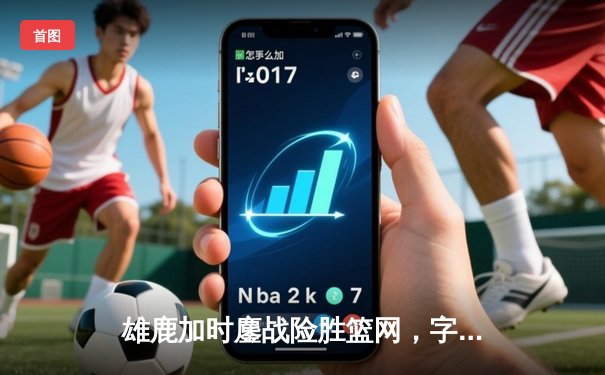 雄鹿加时鏖战险胜篮网，字母哥36+12+5主宰关键时刻
