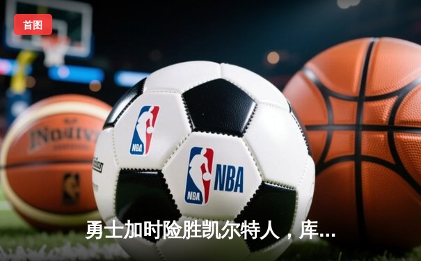 勇士加时险胜凯尔特人，库里狂砍43分率队完成20分惊天逆转