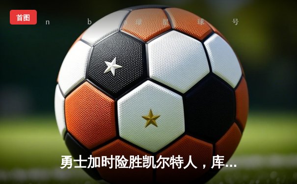 勇士加时险胜凯尔特人，库里狂砍43分率队捍卫主场