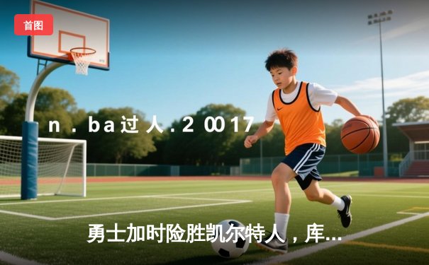勇士加时险胜凯尔特人，库里狂砍43分率队完成20分惊天逆转